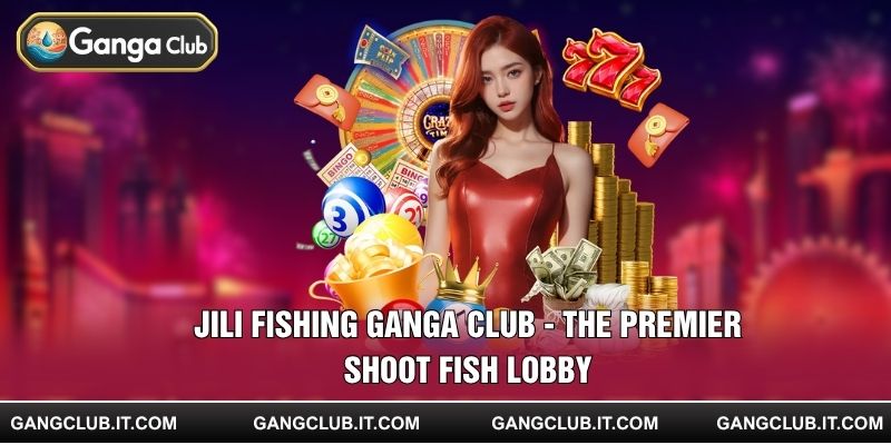 Jili Fishing Ganga Club - The Premier Shoot Fish Lobby